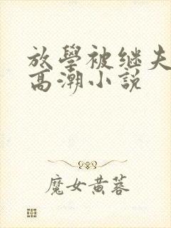 放学被继夫添到高潮小说