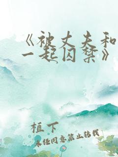 《被丈夫和情敌一起囚禁》