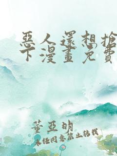 恶人还想抢救一下漫画免费看