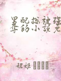 男配总被强取豪夺的小说免费阅读