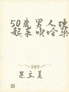 50岁男人硬不起来吃啥药