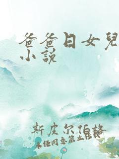 爸爸日女儿小逼小说