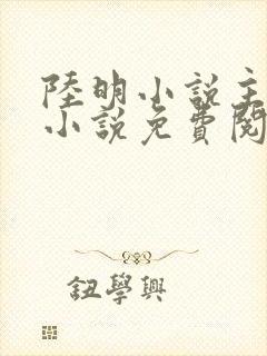 陆明小说主角的小说免费阅读全文