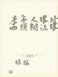 老年人眼睛看东西模糊流眼泪是怎么回事