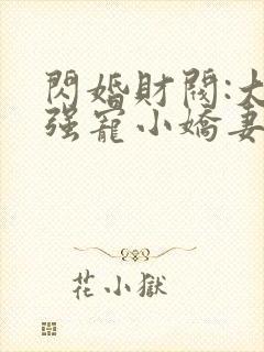 闪婚财阀:大叔强宠小娇妻完整版