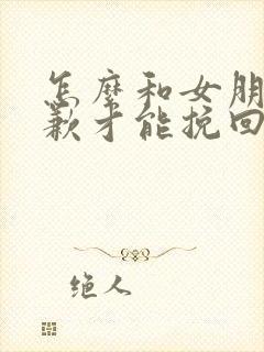 怎么和女朋友道歉才能挽回她呢