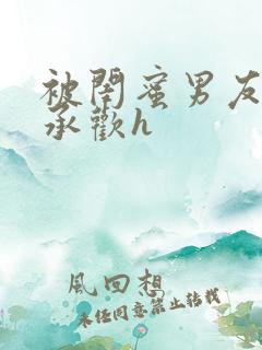 被闺蜜男友强迫承欢h