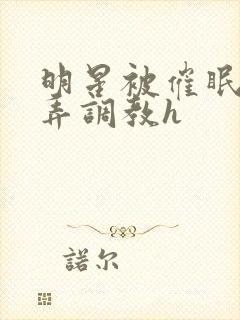 明星被催眠后玩弄调教h