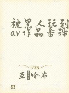 被黑人玩到失控av作品番号