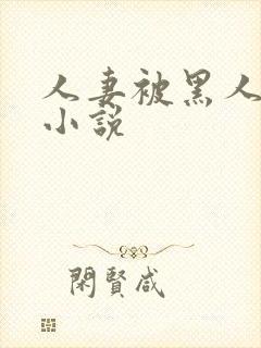 人妻被黑人玩弄小说