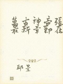 万古神帝张若尘最新章节在线