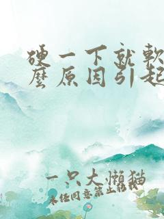 硬一下就软了什么原因引起的