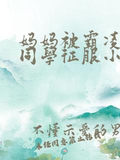 妈妈被霸凌我的同学征服小说