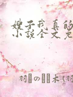 嫂子我真的不傻小说全文免费阅读