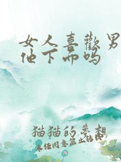 女人喜欢男人舔他下面吗