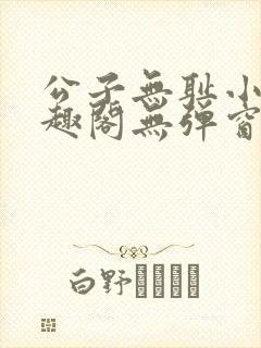 公子无耻小说笔趣阁无弹窗全文阅读