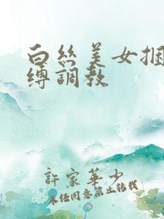 白丝美女捆绑束缚调教