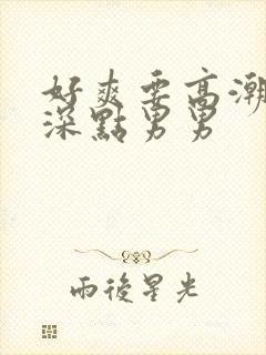 好爽要高潮了再深点男男