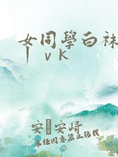 女同学白袜调教丨ⅴk