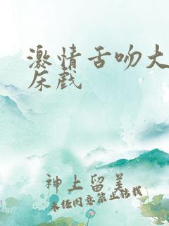 激情舌吻大尺度床戏