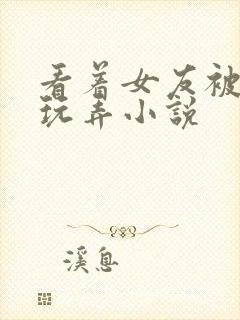 看着女友被别人玩弄小说