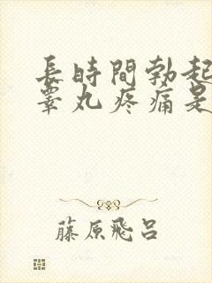 长时间勃起导致睾丸疼痛是怎么回事