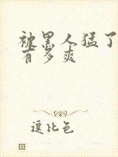 被黑人猛了进去有多爽