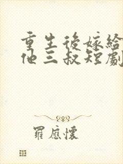 重生后嫁给前任他三叔短剧