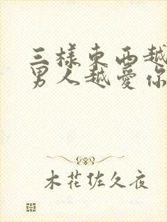 三样东西越不给男人越爱你