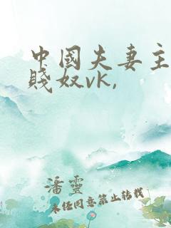中国夫妻主调教贱奴vk,
