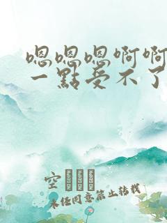 嗯嗯嗯啊啊啊轻一点受不了了