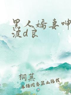 黑人娇妻呻吟美波d良