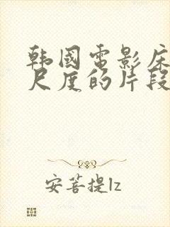 韩国电影床戏大尺度的片段