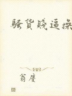 骚货贱逼操死你