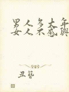 男人多大年龄对女人不感兴趣了