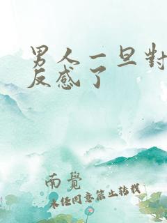 男人一旦对你说反感了