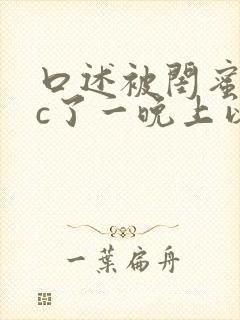 口述被闺蜜老公c了一晚上以后的小说