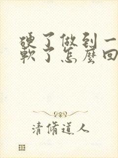 硬了做到一半就软了怎么回事