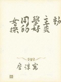 女同学主动被我操的好爽