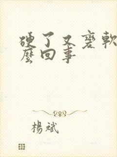 硬了又变软是怎么回事