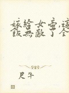 嫁给女帝,这软饭无敌了全集收听