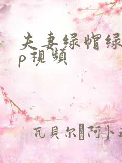 夫妻绿帽绿奴3p视频