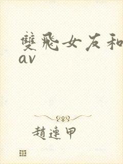 双飞女友和闺蜜av