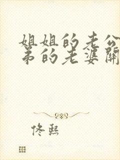 姐姐的老公和弟弟的老婆关系怎么称呼