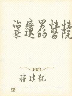 治疗男性性功能衰退的医院