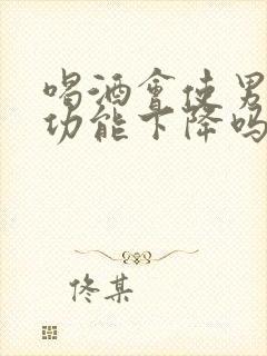 喝酒会使男人性功能下降吗