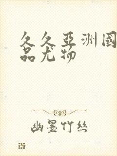 久久亚洲国产精品尤物