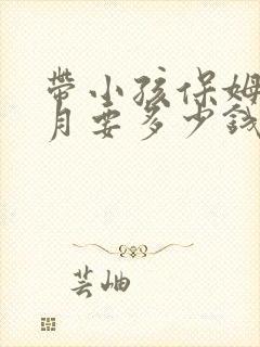 带小孩保姆一个月要多少钱