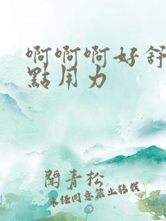 啊啊啊好舒服快点用力