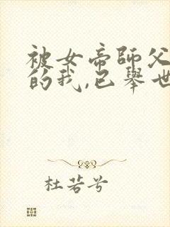 被女帝师父嫌弃的我,已举世无敌听网站